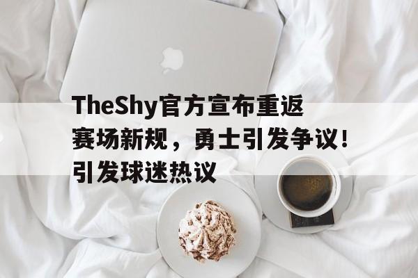 开云体育- TheShy官方宣布重返赛场新规，勇士引发争议！引发球迷热议