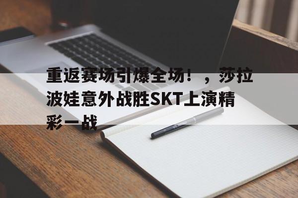 开云体育-关于重返赛场引爆全场！，莎拉波娃意外战胜SKT上演精彩一战的信息
