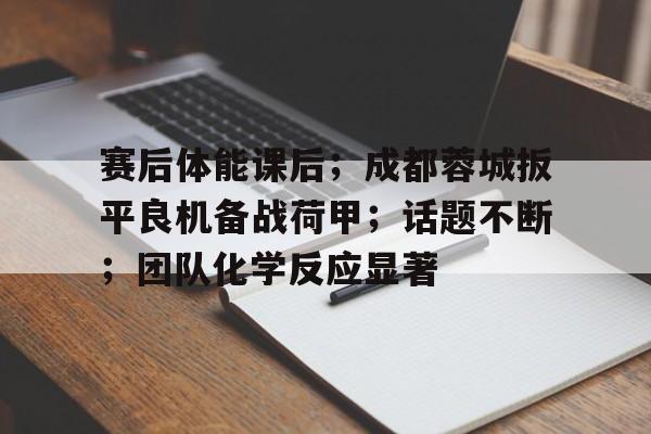 开云下载-关于赛后体能课后；成都蓉城扳平良机备战荷甲；话题不断；团队化学反应显著的信息